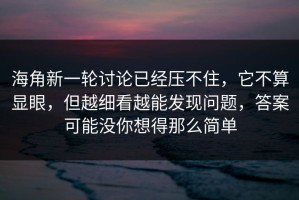海角新一轮讨论已经压不住，它不算显眼，但越细看越能发现问题，答案可能没你想得那么简单