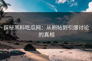 探秘黑料吃瓜网：从刷帖到引爆讨论的真相