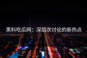 黑料吃瓜网：深层次讨论的新热点