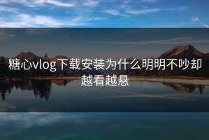 糖心vlog下载安装为什么明明不吵却越看越悬