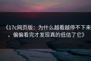 《17c网页版：为什么越看越停不下来，偏偏看完才发现真的低估了它》