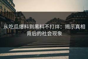 从吃瓜爆料到黑料不打烊：揭示真相背后的社会现象