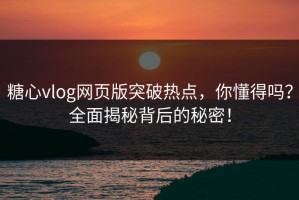 糖心vlog网页版突破热点，你懂得吗？全面揭秘背后的秘密！