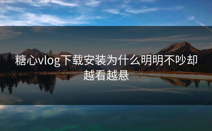 糖心vlog下载安装为什么明明不吵却越看越悬