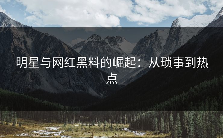 明星与网红黑料的崛起：从琐事到热点